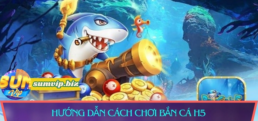 Hướng dẫn cách chơi bắn cá H5