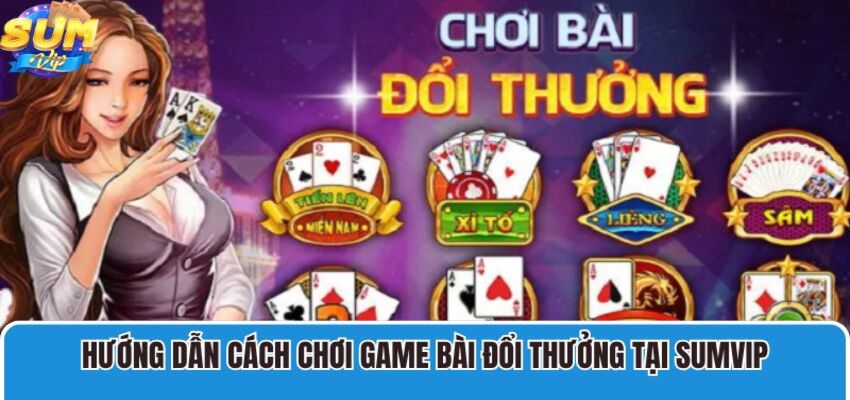 Hướng dẫn chi tiết cách tham gia chơi game bài đổi thưởng tại Sumvip